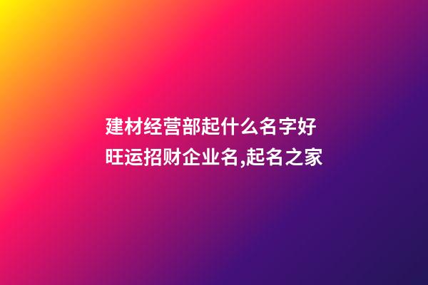 建材经营部起什么名字好 旺运招财企业名,起名之家-第1张-公司起名-玄机派